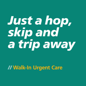 Text graphic promoting Walk-In Urgent Care with the phrase "Just a hop, skip and a trip away." Ideal for highlighting convenient access to urgent medical services.